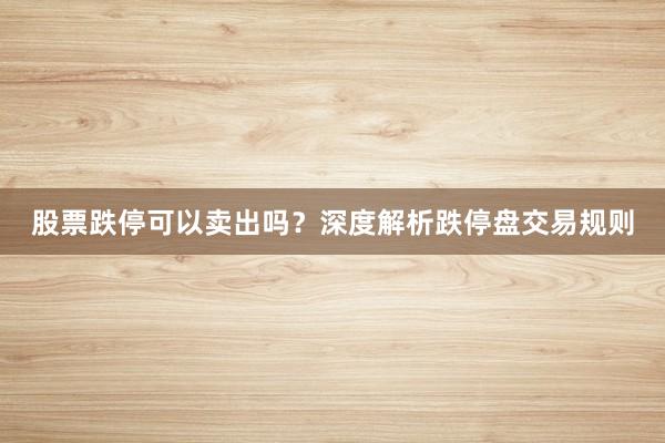 股票跌停可以卖出吗?深度解析跌停盘交易规则