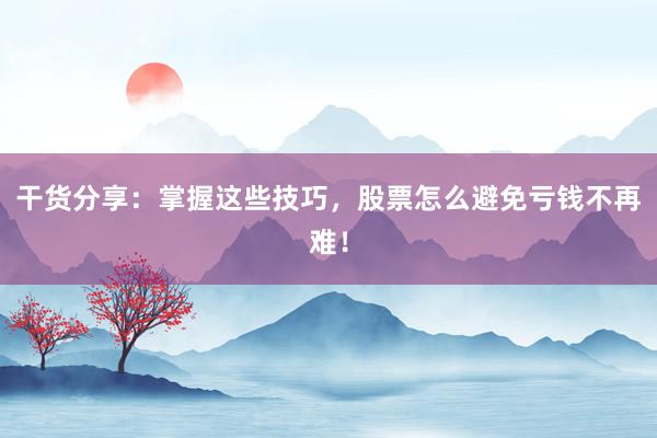 干货分享：掌握这些技巧，股票怎么避免亏钱不再难！