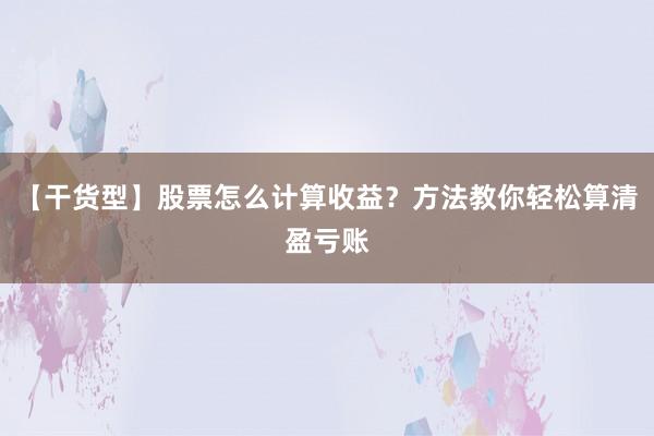 【干货型】股票怎么计算收益？方法教你轻松算清盈亏账