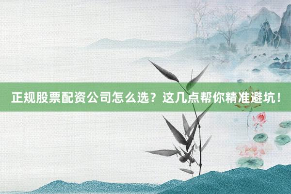 正规股票配资公司怎么选？这几点帮你精准避坑！