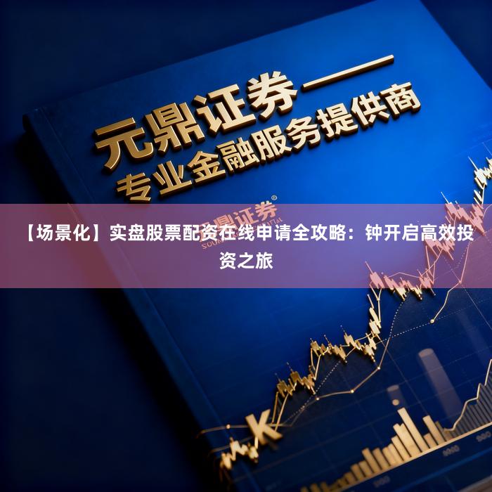 【场景化】实盘股票配资在线申请全攻略：钟开启高效投资之旅