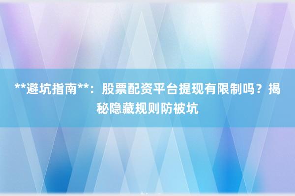 **避坑指南**：股票配资平台提现有限制吗？揭秘隐藏规则防被坑