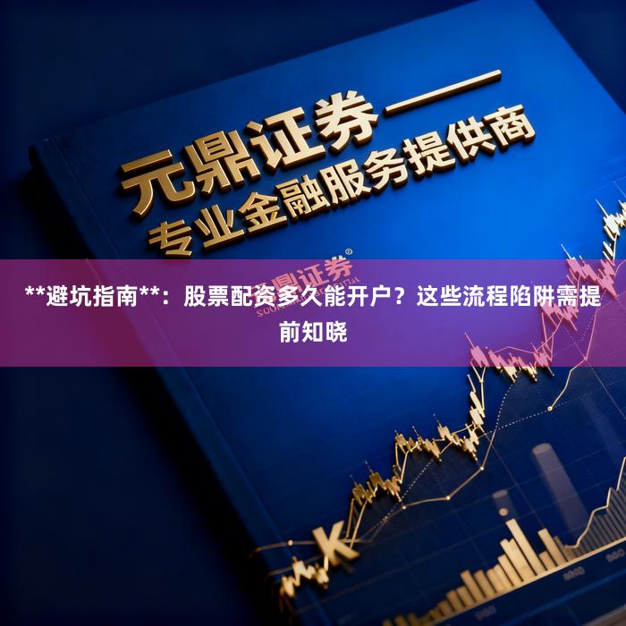 **避坑指南**：股票配资多久能开户？这些流程陷阱需提前知晓