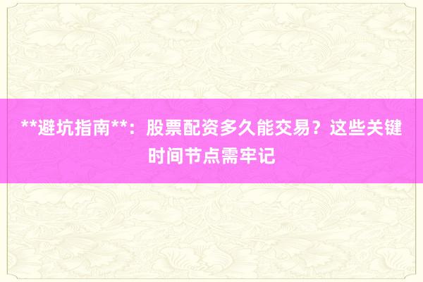 **避坑指南**：股票配资多久能交易？这些关键时间节点需牢记
