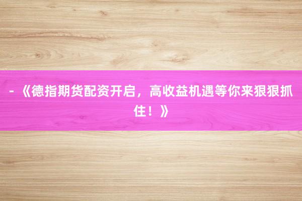 - 《德指期货配资开启，高收益机遇等你来狠狠抓住！》