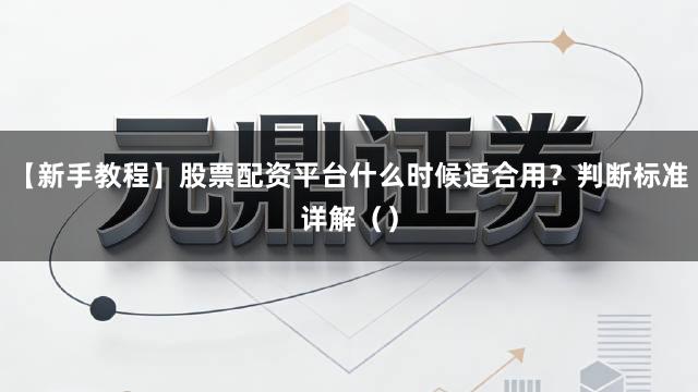 【新手教程】股票配资平台什么时候适合用？判断标准详解（）