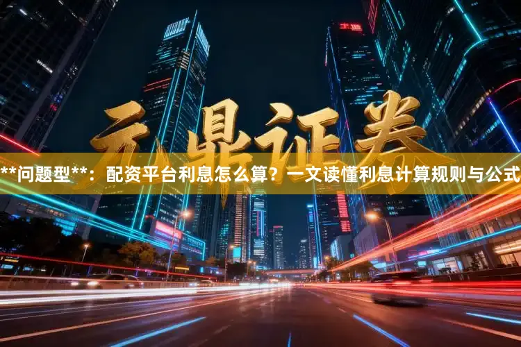 **问题型**：配资平台利息怎么算？一文读懂利息计算规则与公式