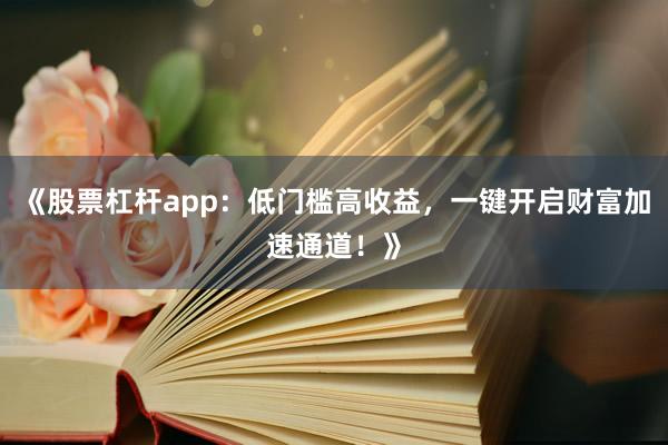 《股票杠杆app：低门槛高收益，一键开启财富加速通道！》