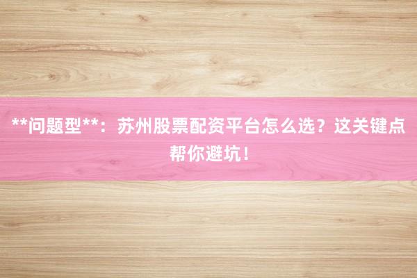 **问题型**：苏州股票配资平台怎么选？这关键点帮你避坑！
