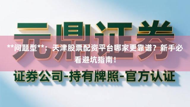 **问题型**：天津股票配资平台哪家更靠谱？新手必看避坑指南！