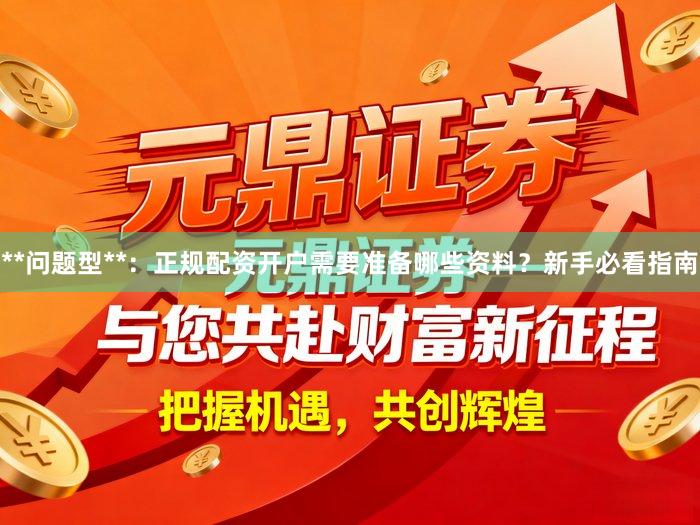 **问题型**：正规配资开户需要准备哪些资料？新手必看指南