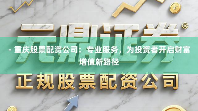 - 重庆股票配资公司：专业服务，为投资者开启财富增值新路径