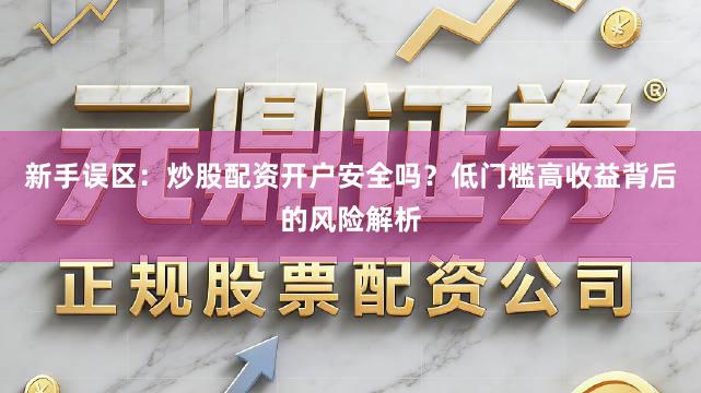 新手误区：炒股配资开户安全吗？低门槛高收益背后的风险解析