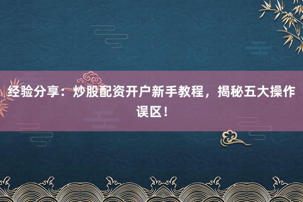 经验分享：炒股配资开户新手教程，揭秘五大操作误区！