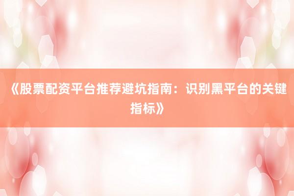 《股票配资平台推荐避坑指南：识别黑平台的关键指标》
