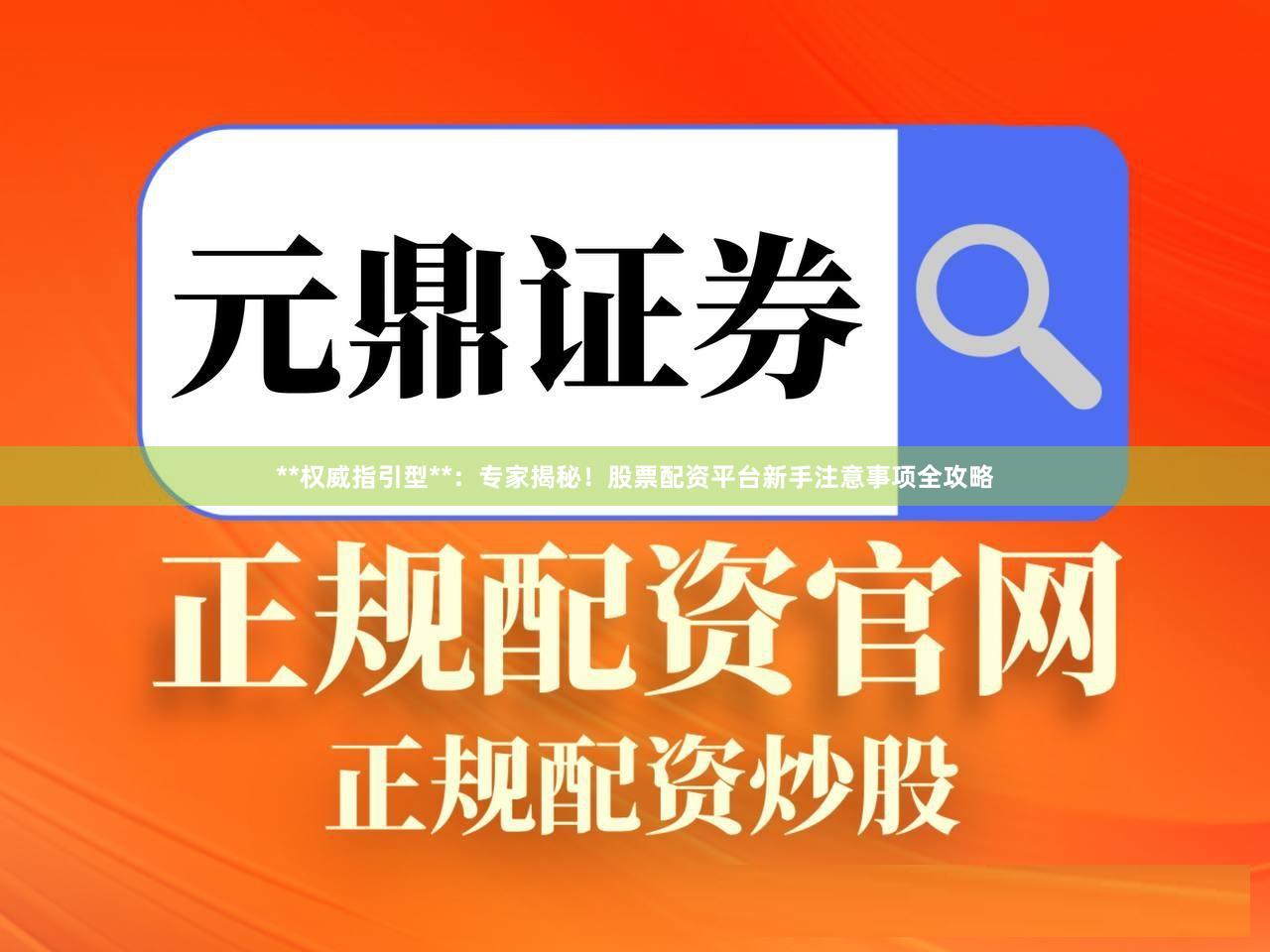 **权威指引型**：专家揭秘！股票配资平台新手注意事项全攻略