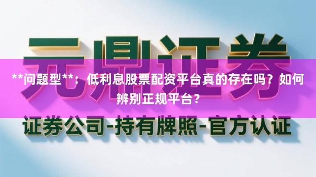 **问题型**：低利息股票配资平台真的存在吗？如何辨别正规平台？