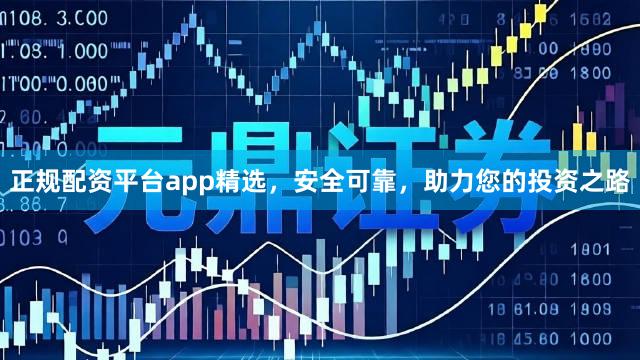 正规配资平台app精选，安全可靠，助力您的投资之路