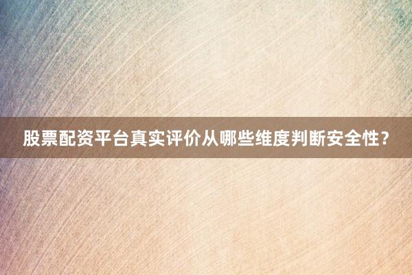 股票配资平台真实评价从哪些维度判断安全性？