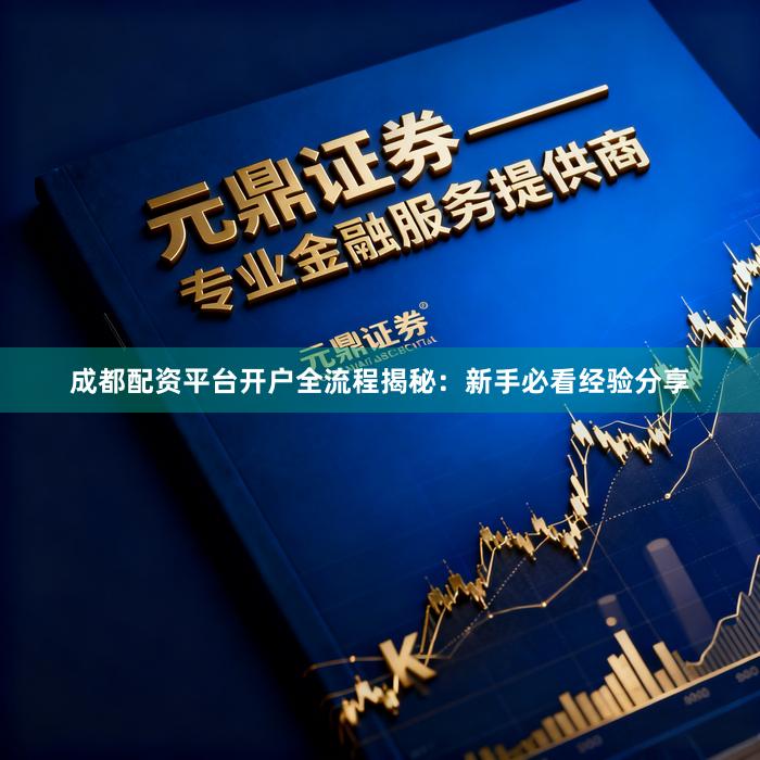 成都配资平台开户全流程揭秘：新手必看经验分享