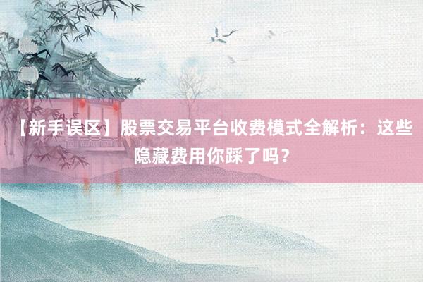 【新手误区】股票交易平台收费模式全解析：这些隐藏费用你踩了吗？