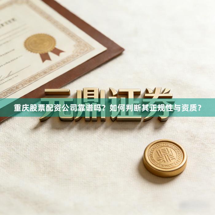 重庆股票配资公司靠谱吗？如何判断其正规性与资质？