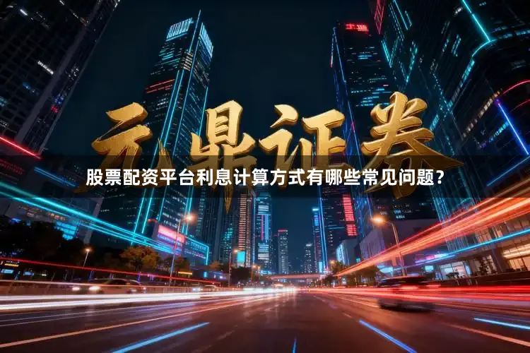 股票配资平台利息计算方式有哪些常见问题？