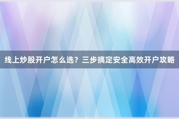 线上炒股开户怎么选？三步搞定安全高效开户攻略
