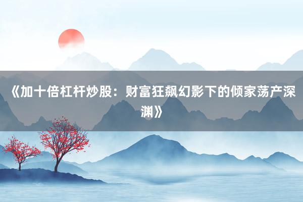 《加十倍杠杆炒股：财富狂飙幻影下的倾家荡产深渊》