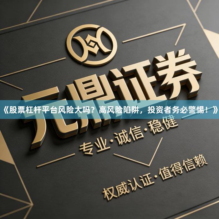 《股票杠杆平台风险大吗？高风险陷阱，投资者务必警惕！》