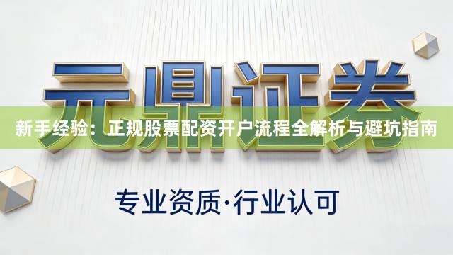新手经验：正规股票配资开户流程全解析与避坑指南