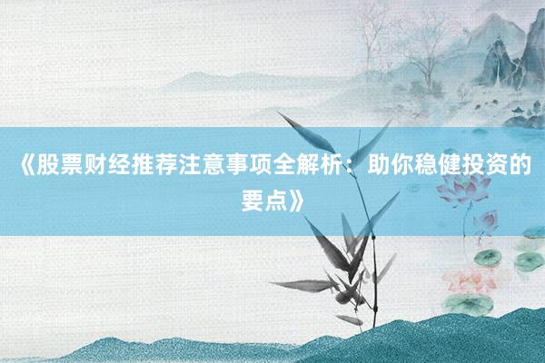 《股票财经推荐注意事项全解析：助你稳健投资的要点》