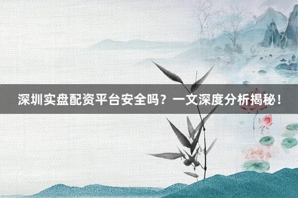 深圳实盘配资平台安全吗？一文深度分析揭秘！
