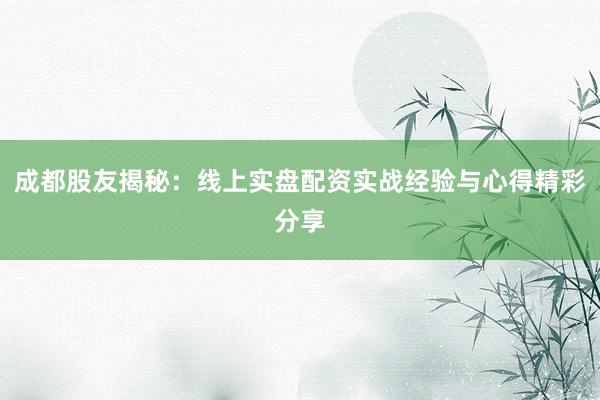 成都股友揭秘：线上实盘配资实战经验与心得精彩分享