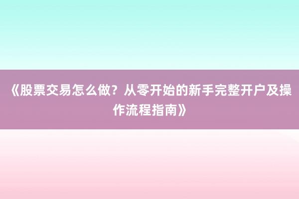 《股票交易怎么做？从零开始的新手完整开户及操作流程指南》