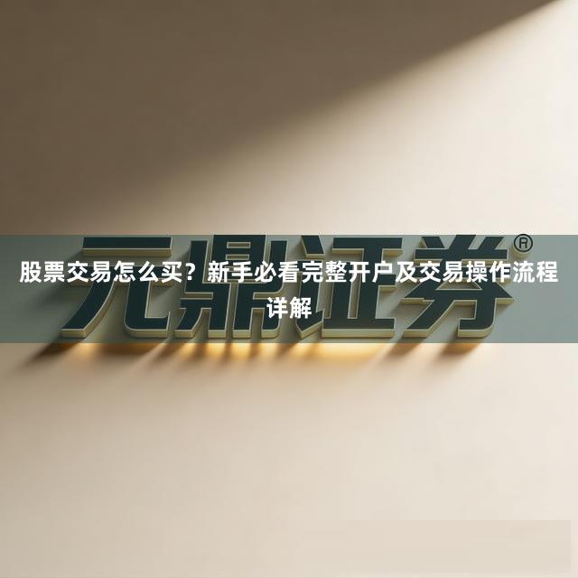 股票交易怎么买？新手必看完整开户及交易操作流程详解