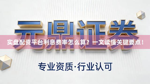实盘配资平台利息费率怎么算？一文读懂关键要点！