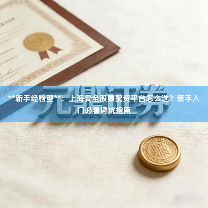 **新手经验型**：上海安全股票配资平台怎么选？新手入门必看避坑指南