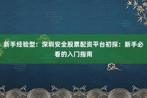 新手经验型：深圳安全股票配资平台初探：新手必看的入门指南