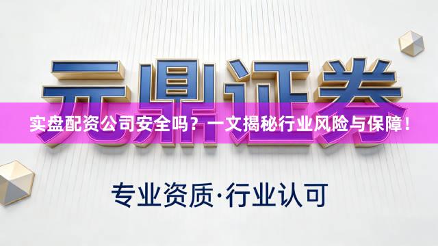 实盘配资公司安全吗？一文揭秘行业风险与保障！