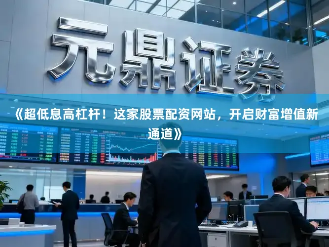 《超低息高杠杆！这家股票配资网站，开启财富增值新通道》