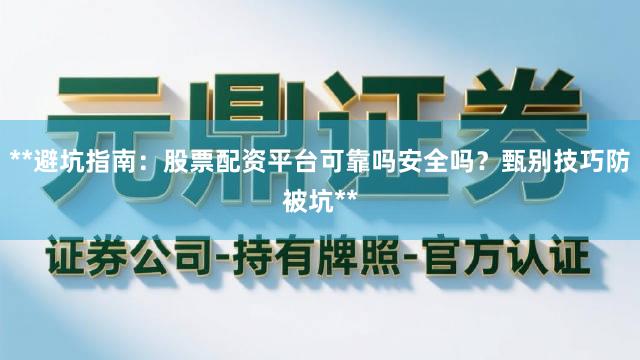 **避坑指南：股票配资平台可靠吗安全吗？甄别技巧防被坑**