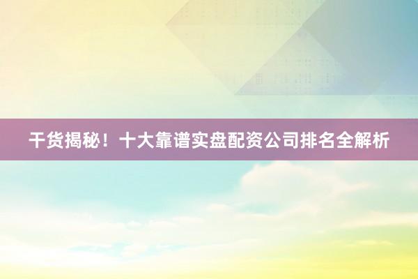 干货揭秘！十大靠谱实盘配资公司排名全解析