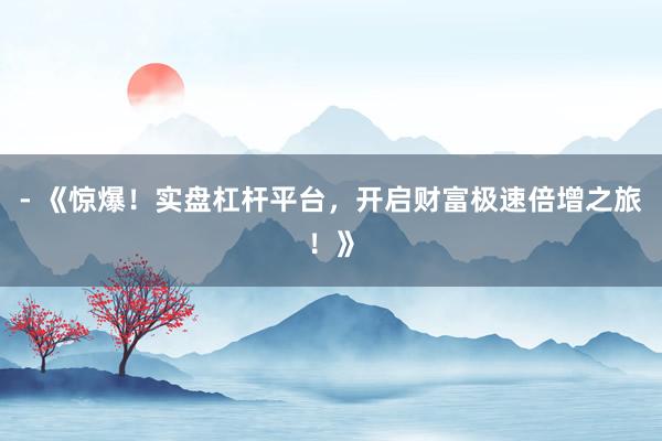 - 《惊爆！实盘杠杆平台，开启财富极速倍增之旅！》