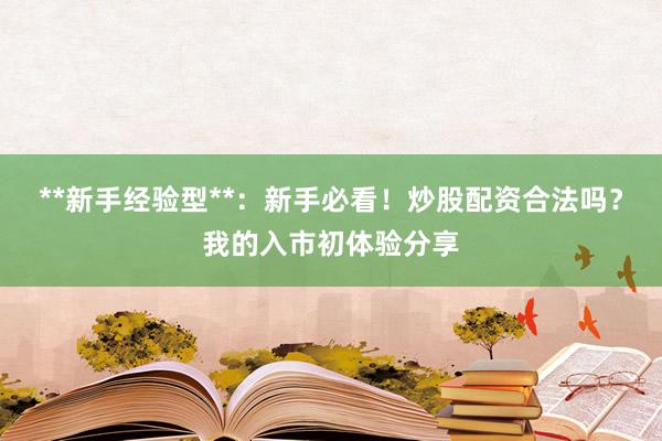 **新手经验型**：新手必看！炒股配资合法吗？我的入市初体验分享