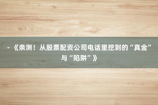 - 《亲测！从股票配资公司电话里挖到的“真金”与“陷阱”》