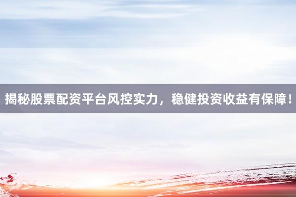 揭秘股票配资平台风控实力，稳健投资收益有保障！