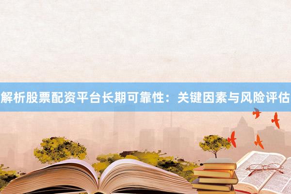 解析股票配资平台长期可靠性：关键因素与风险评估