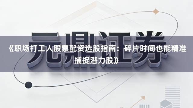 《职场打工人股票配资选股指南：碎片时间也能精准捕捉潜力股》