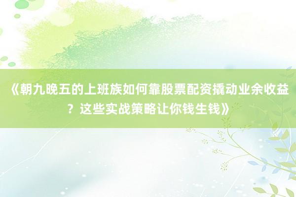 《朝九晚五的上班族如何靠股票配资撬动业余收益？这些实战策略让你钱生钱》